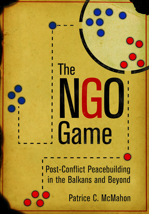 Cover of Patrice McMahon's new book, "The NGO Game: Post-Conflict Peacebuilding in the Balkans and Beyond."